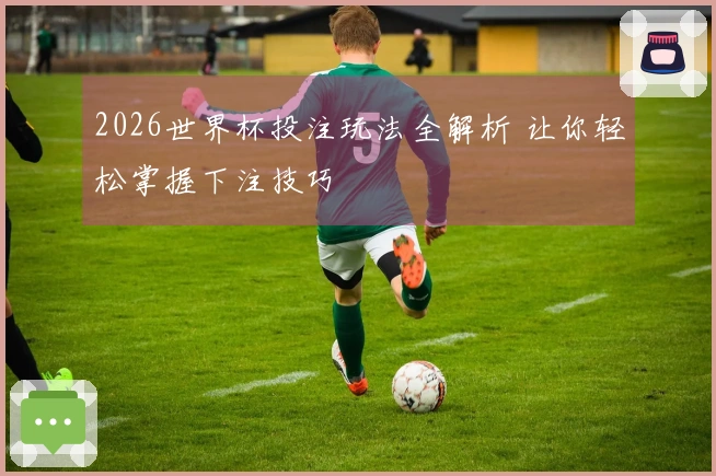 2026世界杯投注玩法全解析 让你轻松掌握下注技巧