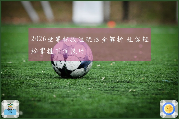 2026世界杯投注玩法全解析 让你轻松掌握下注技巧