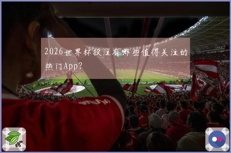 2026世界杯投注有哪些值得关注的热门App？