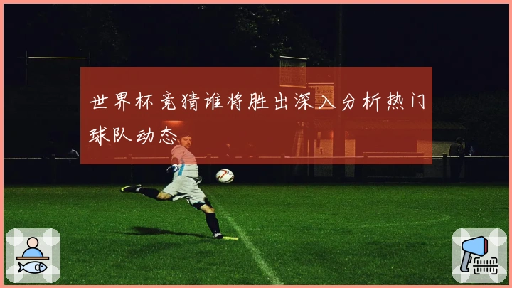 世界杯竞猜谁将胜出深入分析热门球队动态