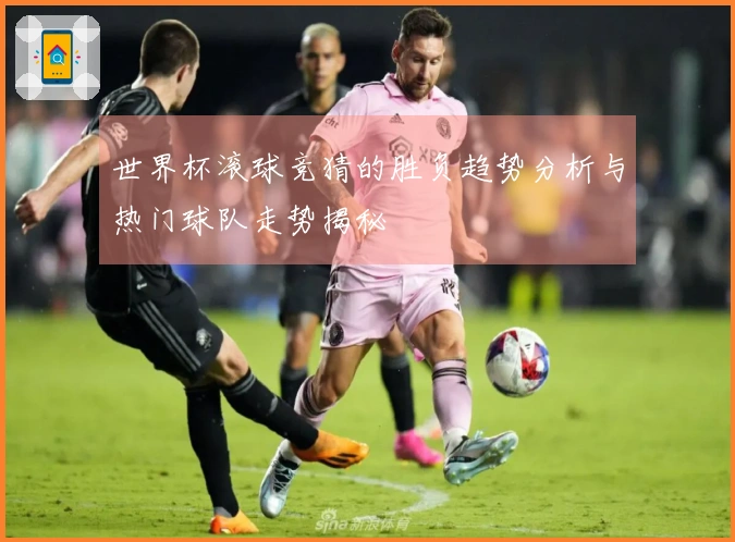 世界杯滚球竞猜的胜负趋势分析与热门球队走势揭秘