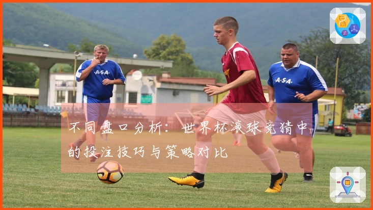 不同盘口分析：世界杯滚球竞猜中的投注技巧与策略对比