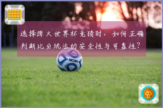 选择烽火世界杯竞猜时，如何正确判断比分玩法的安全性与可靠性？
