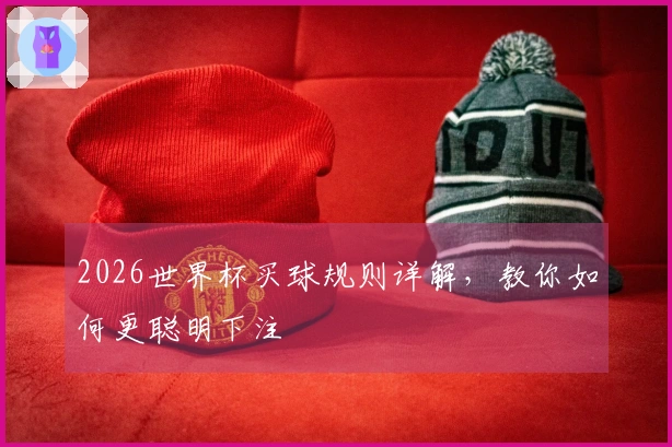2026世界杯买球规则详解，教你如何更聪明下注