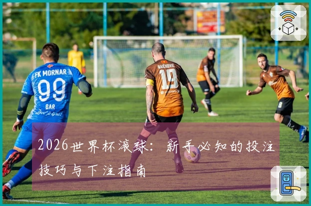 2026世界杯滚球：新手必知的投注技巧与下注指南