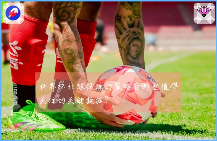 世界杯让球投注的策略有哪些值得关注的关键数据？