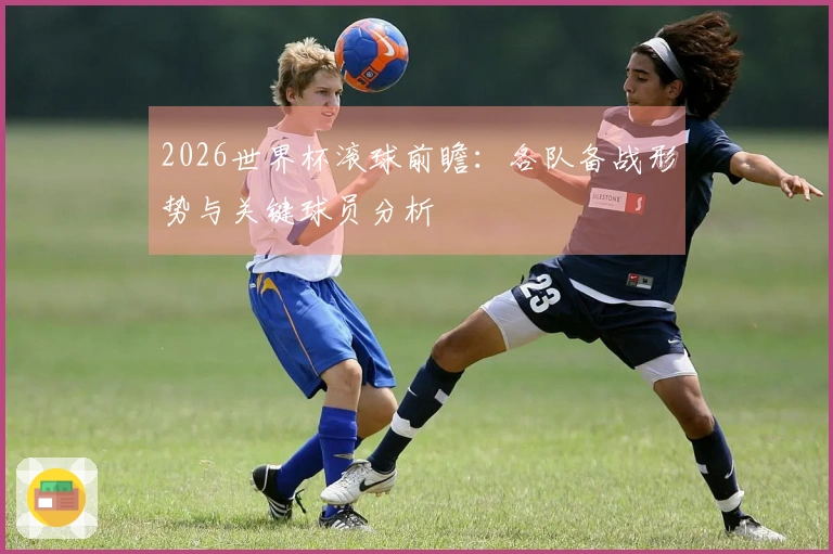 2026世界杯滚球前瞻：各队备战形势与关键球员分析