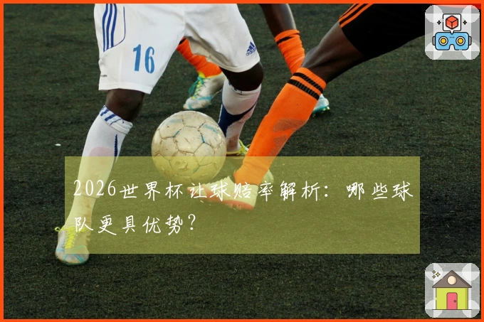 2026世界杯让球赔率解析：哪些球队更具优势？