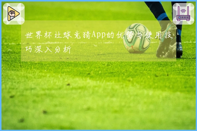 世界杯让球竞猜App的优势与使用技巧深入分析