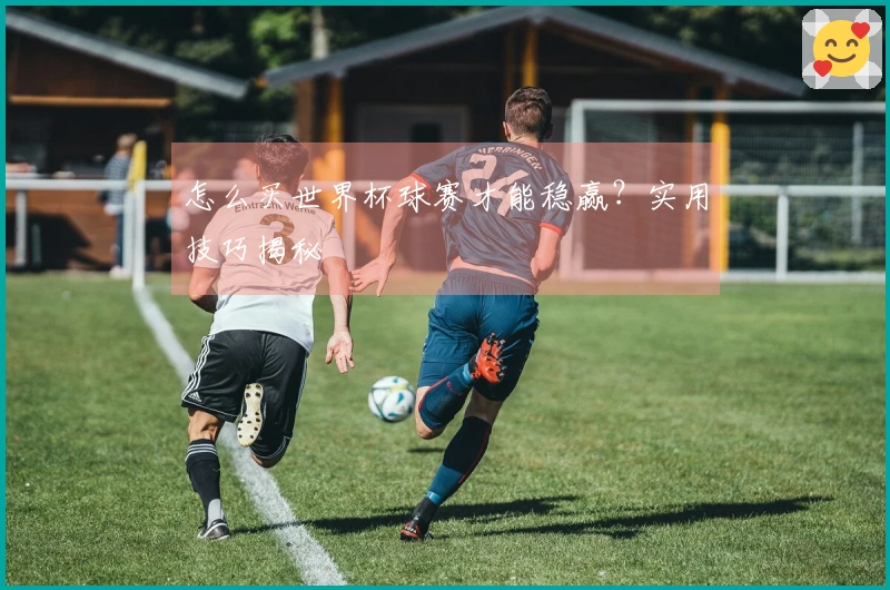 怎么买世界杯球赛才能稳赢？实用技巧揭秘