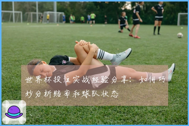 世界杯投注实战经验分享：如何巧妙分析赔率和球队状态