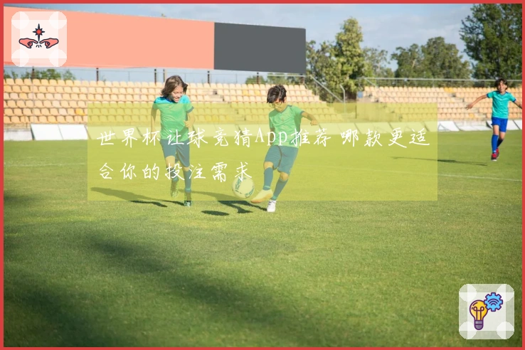世界杯让球竞猜App推荐 哪款更适合你的投注需求