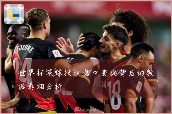 世界杯滚球投注盘口变化背后的数据真相分析