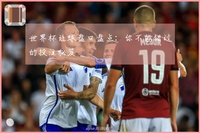 世界杯让球盘口盘点：你不能错过的投注秘笈