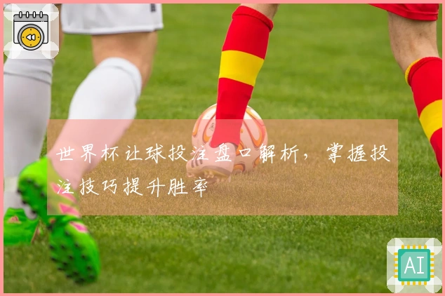 世界杯让球投注盘口解析，掌握投注技巧提升胜率