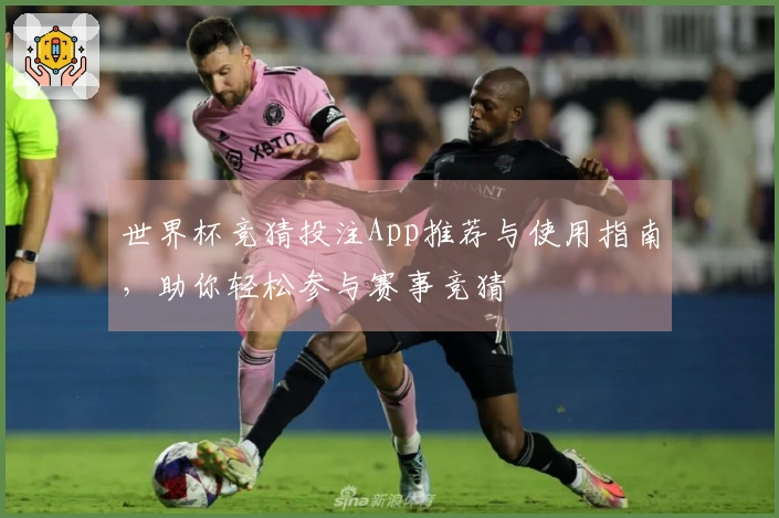 世界杯竞猜投注App推荐与使用指南，助你轻松参与赛事竞猜