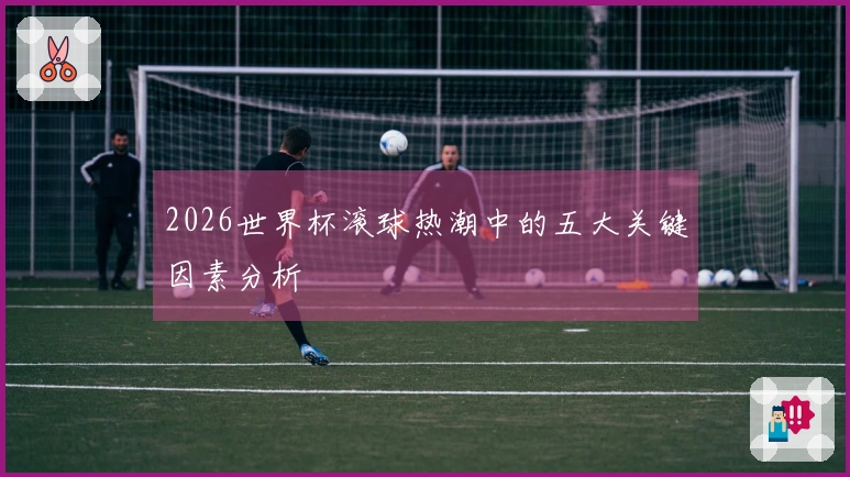 2026世界杯滚球热潮中的五大关键因素分析