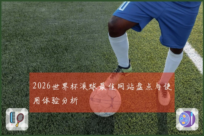 2026世界杯滚球最佳网站盘点与使用体验分析