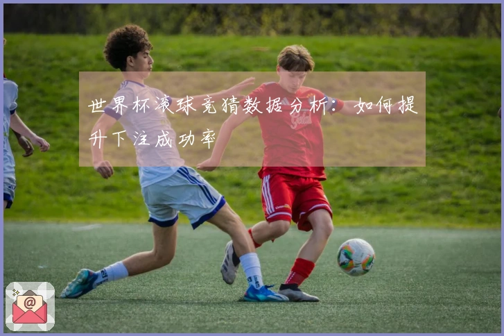世界杯滚球竞猜数据分析：如何提升下注成功率