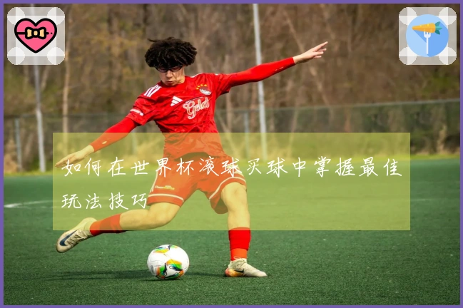 如何在世界杯滚球买球中掌握最佳玩法技巧