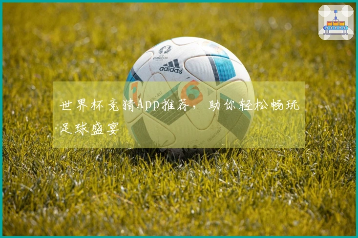 世界杯竞猜App推荐，助你轻松畅玩足球盛宴