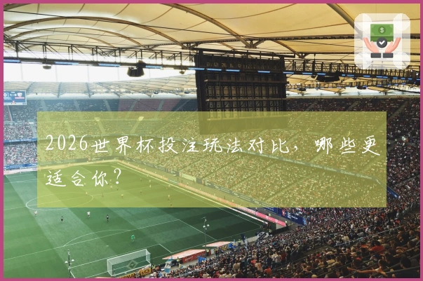 2026世界杯投注玩法对比，哪些更适合你？