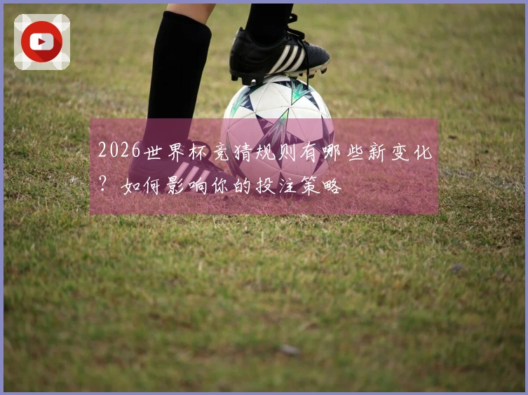 2026世界杯竞猜规则有哪些新变化？如何影响你的投注策略