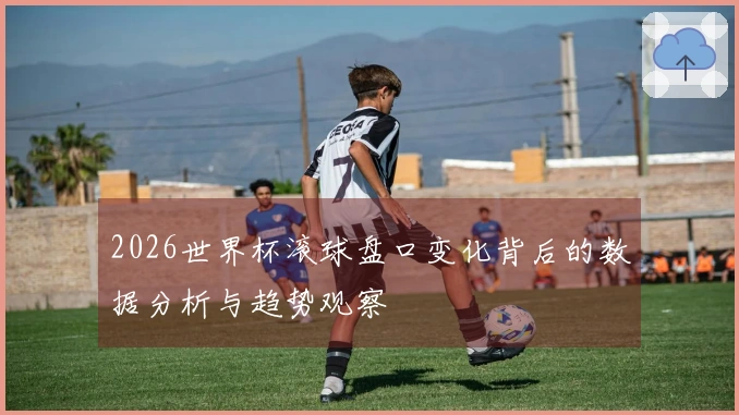 2026世界杯滚球盘口变化背后的数据分析与趋势观察