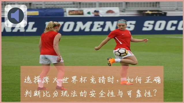 选择烽火世界杯竞猜时，如何正确判断比分玩法的安全性与可靠性？