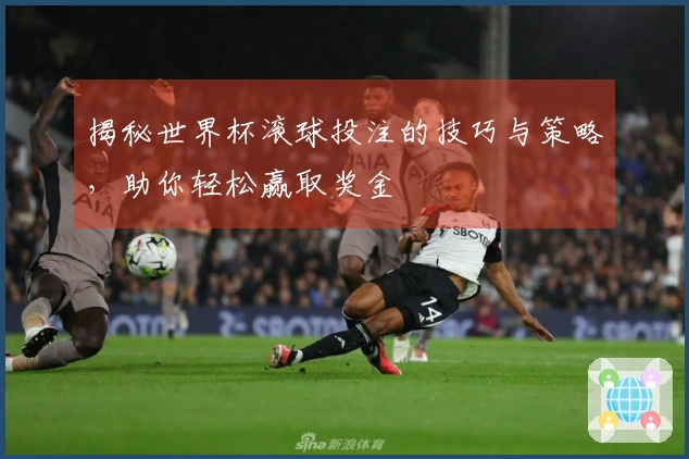 揭秘世界杯滚球投注的技巧与策略，助你轻松赢取奖金