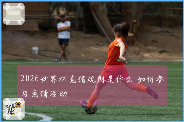 2026世界杯竞猜规则是什么 如何参与竞猜活动