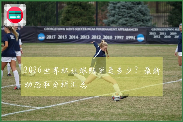 2026世界杯让球赔率是多少？最新动态和分析汇总