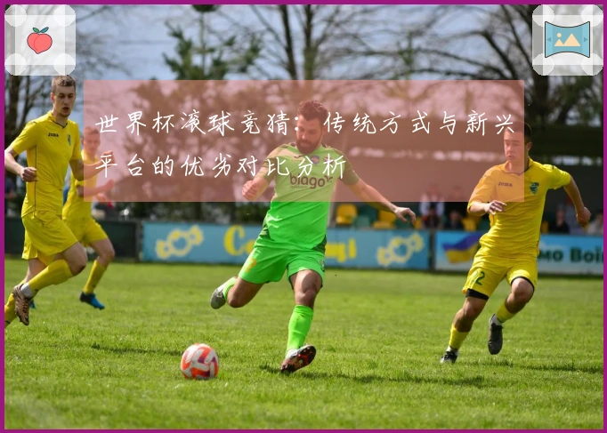 世界杯滚球竞猜：传统方式与新兴平台的优劣对比分析