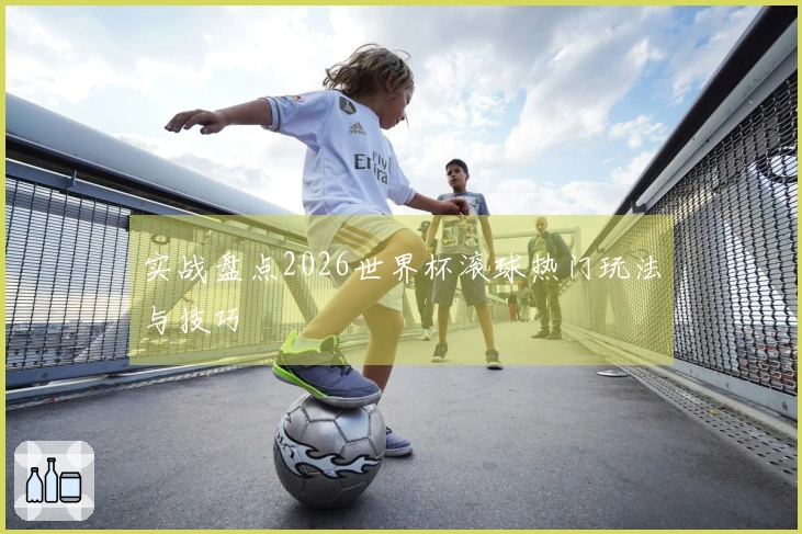 实战盘点2026世界杯滚球热门玩法与技巧