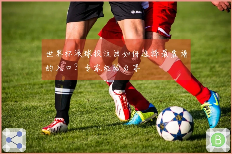 世界杯滚球投注该如何选择最靠谱的入口？专家经验分享