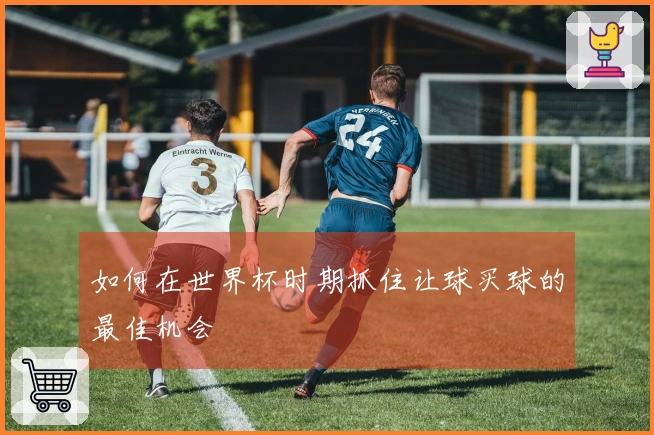 如何在世界杯时期抓住让球买球的最佳机会
