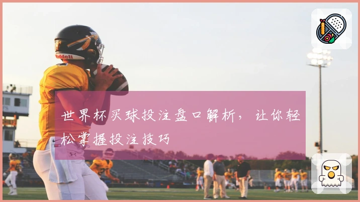 世界杯买球投注盘口解析，让你轻松掌握投注技巧