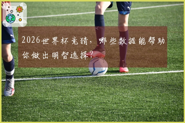 2026世界杯竞猜，哪些数据能帮助你做出明智选择？