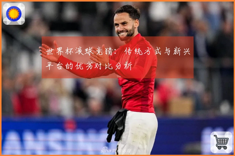 世界杯滚球竞猜：传统方式与新兴平台的优劣对比分析