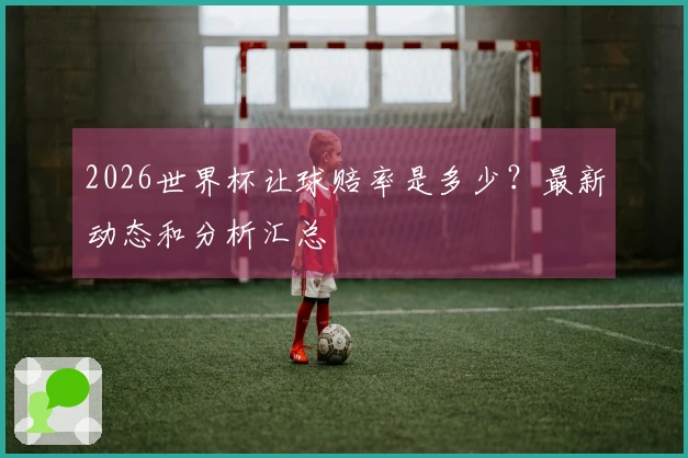 2026世界杯让球赔率是多少？最新动态和分析汇总