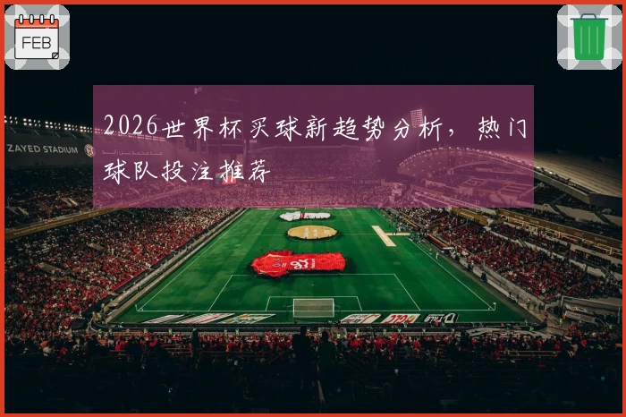 2026世界杯买球新趋势分析，热门球队投注推荐