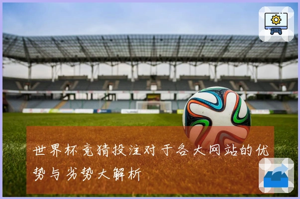 世界杯竞猜投注对于各大网站的优势与劣势大解析