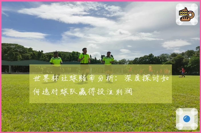 世界杯让球赔率分析：深度探讨如何选对球队赢得投注利润