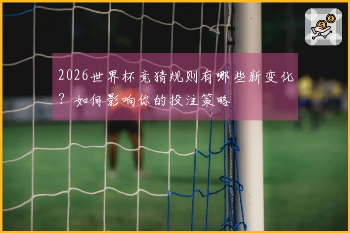2026世界杯竞猜规则有哪些新变化？如何影响你的投注策略