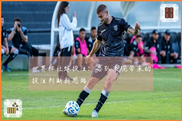 世界杯让球投注：各队表现带来的投注判断新思路