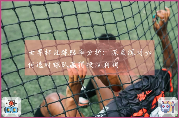 世界杯让球赔率分析：深度探讨如何选对球队赢得投注利润