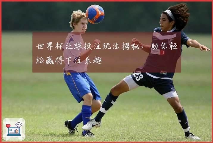 世界杯让球投注玩法揭秘，助你轻松赢得下注乐趣