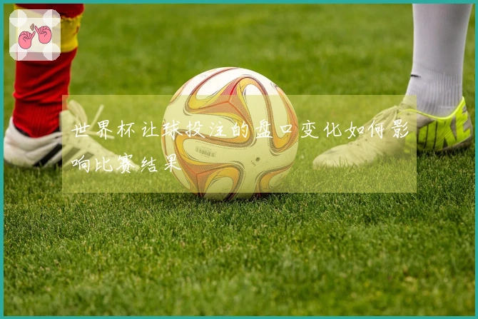 世界杯让球投注的盘口变化如何影响比赛结果