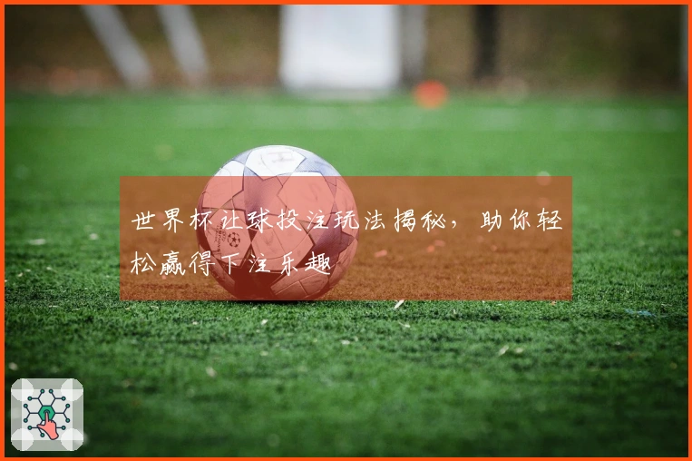 世界杯让球投注玩法揭秘，助你轻松赢得下注乐趣